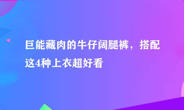 巨能藏肉的牛仔阔腿裤,搭配这4种上衣超好看