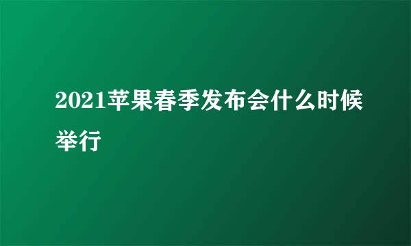 2021苹果春季发布会什么时候举行