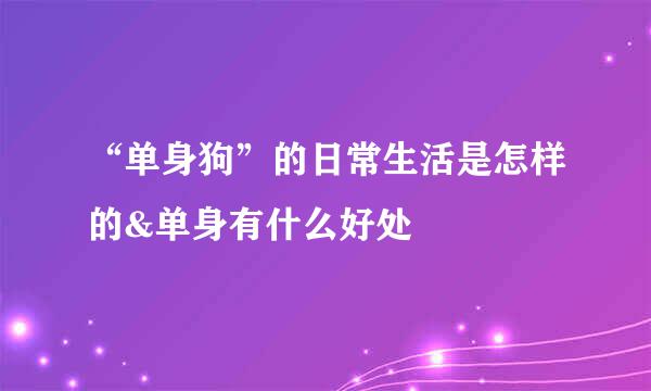 “单身狗”的日常生活是怎样的&单身有什么好处