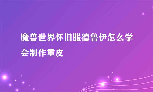 魔兽世界怀旧服德鲁伊怎么学会制作重皮
