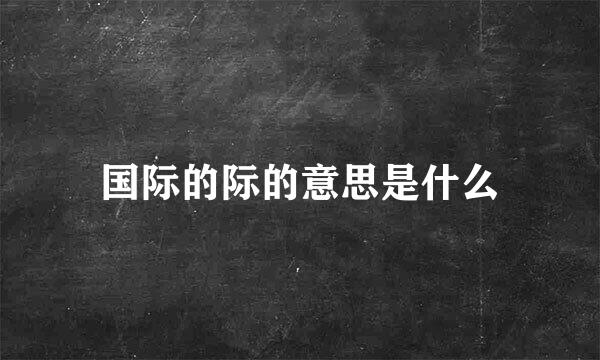 国际的际的意思是什么
