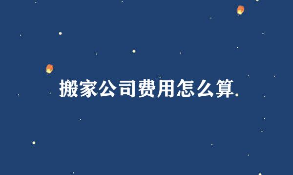 搬家公司费用怎么算