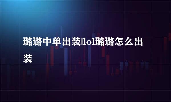 璐璐中单出装|lol璐璐怎么出装