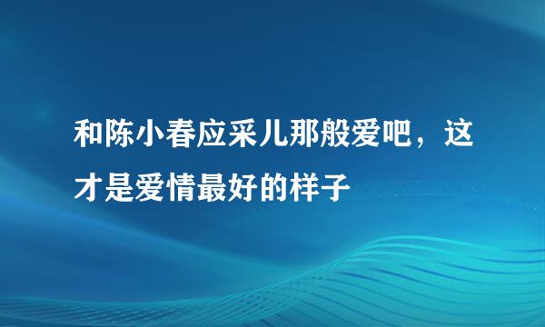 和陈小春应采儿那般爱吧，这才是爱情最好的样子