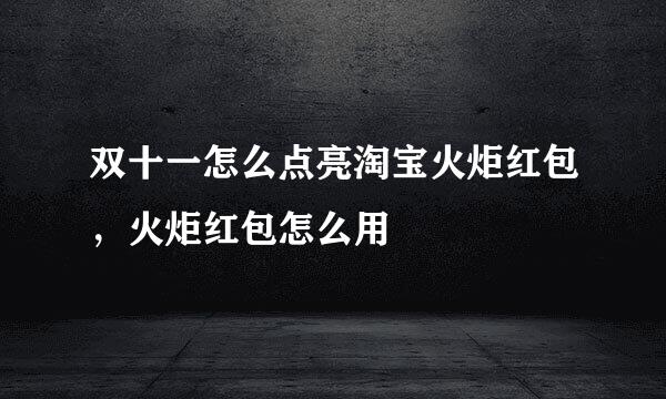 双十一怎么点亮淘宝火炬红包,火炬红包怎么用