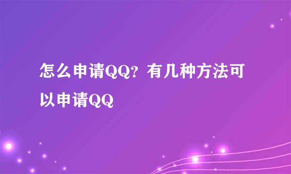 怎么申请QQ？有几种方法可以申请QQ