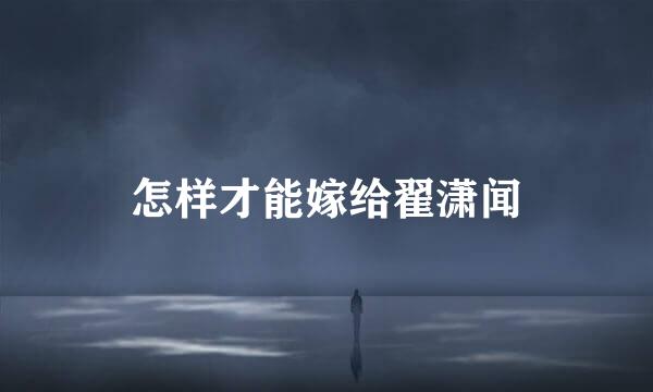 怎样才能嫁给翟潇闻