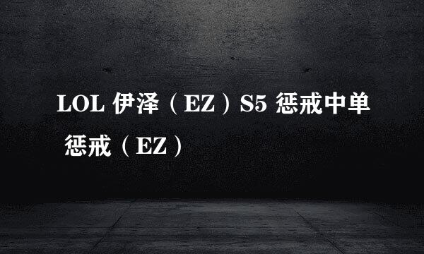 LOL 伊泽（EZ）S5 惩戒中单 惩戒（EZ）