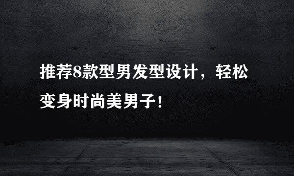 推荐8款型男发型设计，轻松变身时尚美男子！