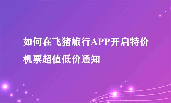 如何在飞猪旅行APP开启特价机票超值低价通知