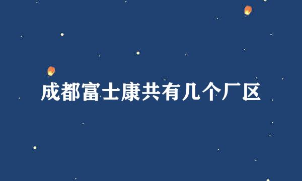 成都富士康共有几个厂区