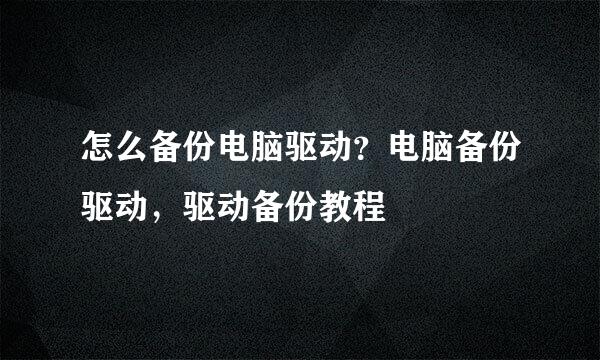 怎么备份电脑驱动？电脑备份驱动，驱动备份教程