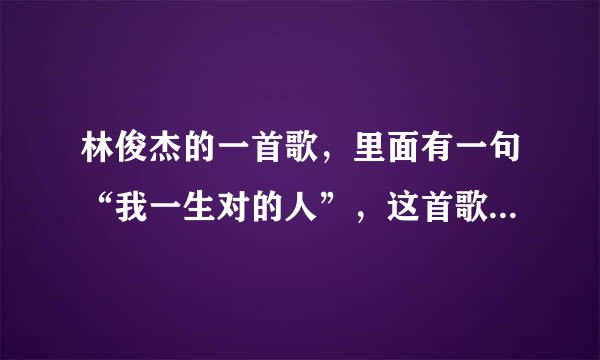 林俊杰的一首歌，里面有一句“我一生对的人”，这首歌的名字是什么