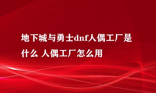 地下城与勇士dnf人偶工厂是什么 人偶工厂怎么用