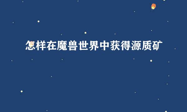 怎样在魔兽世界中获得源质矿