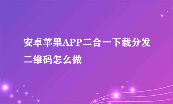 安卓苹果APP二合一下载分发二维码怎么做