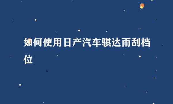 如何使用日产汽车骐达雨刮档位