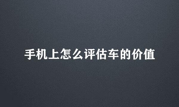 手机上怎么评估车的价值