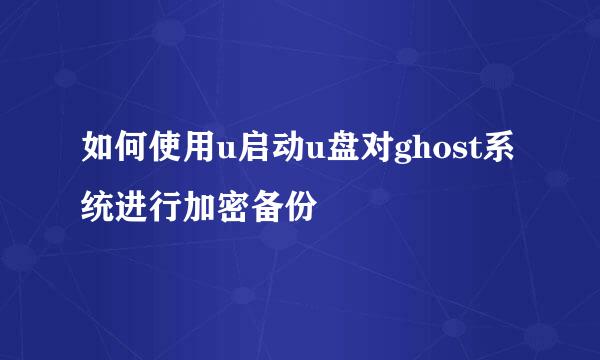 如何使用u启动u盘对ghost系统进行加密备份
