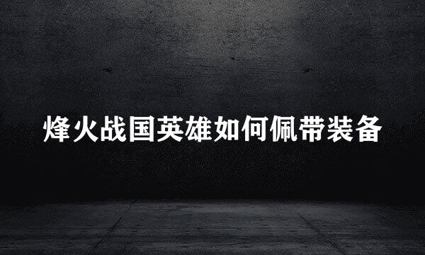 烽火战国英雄如何佩带装备