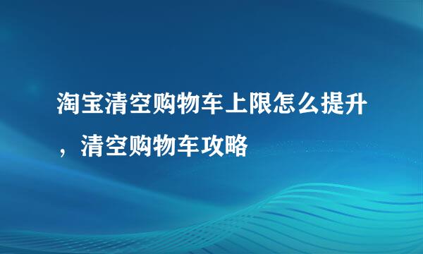淘宝清空购物车上限怎么提升，清空购物车攻略
