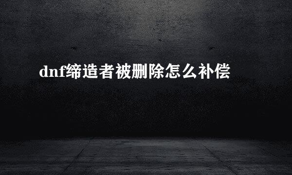 dnf缔造者被删除怎么补偿