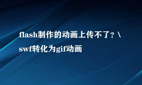 flash制作的动画上传不了？\swf转化为gif动画