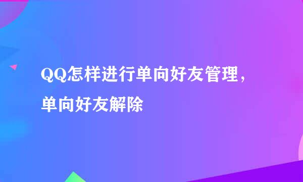 QQ怎样进行单向好友管理，单向好友解除