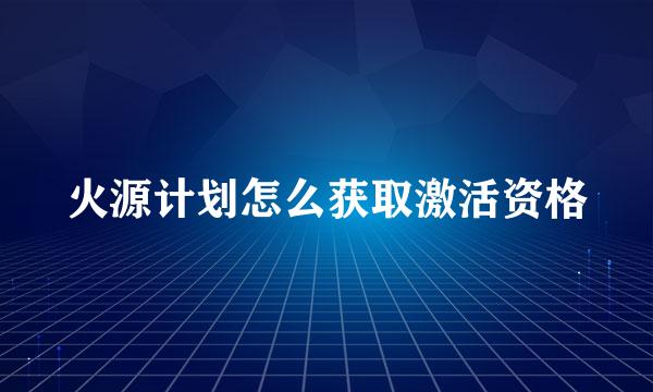 火源计划怎么获取激活资格