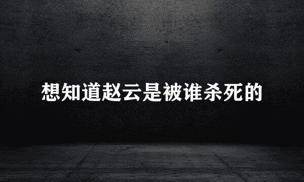 想知道赵云是被谁杀死的