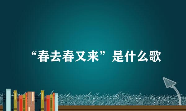“春去春又来”是什么歌