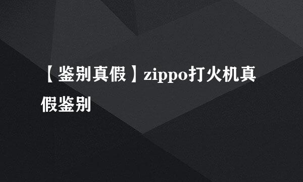 【鉴别真假】zippo打火机真假鉴别