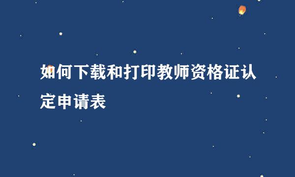 如何下载和打印教师资格证认定申请表