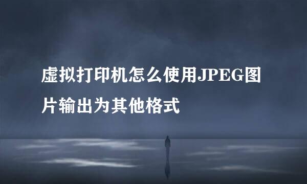 虚拟打印机怎么使用JPEG图片输出为其他格式