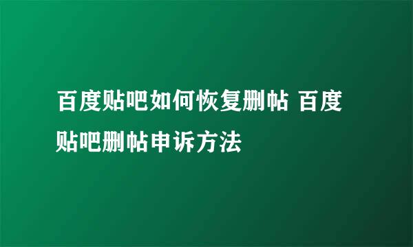 百度贴吧如何恢复删帖 百度贴吧删帖申诉方法