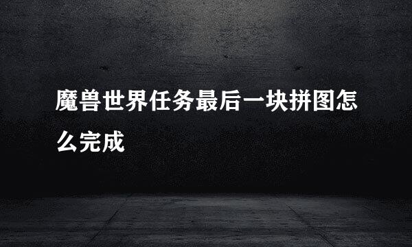 魔兽世界任务最后一块拼图怎么完成