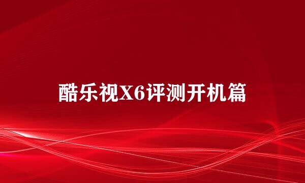 酷乐视X6评测开机篇