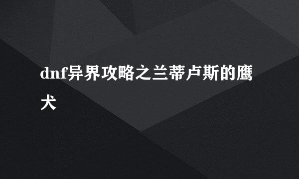 dnf异界攻略之兰蒂卢斯的鹰犬