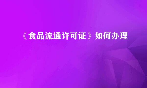 《食品流通许可证》如何办理
