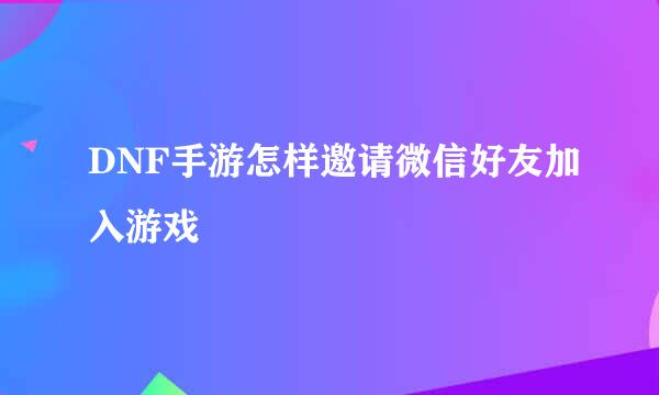 DNF手游怎样邀请微信好友加入游戏