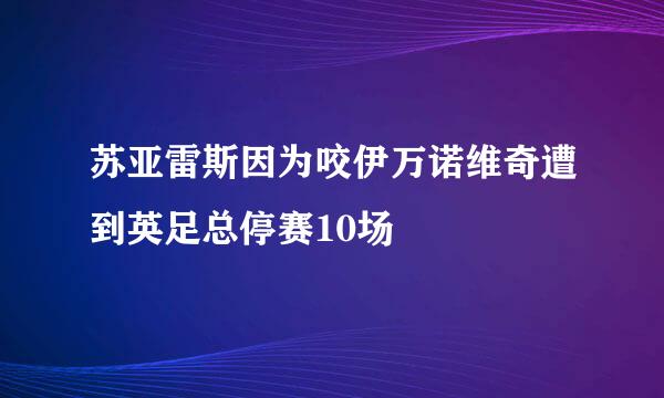 苏亚雷斯因为咬伊万诺维奇遭到英足总停赛10场