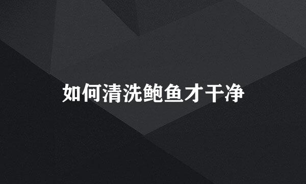 如何清洗鲍鱼才干净