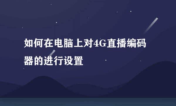 如何在电脑上对4G直播编码器的进行设置