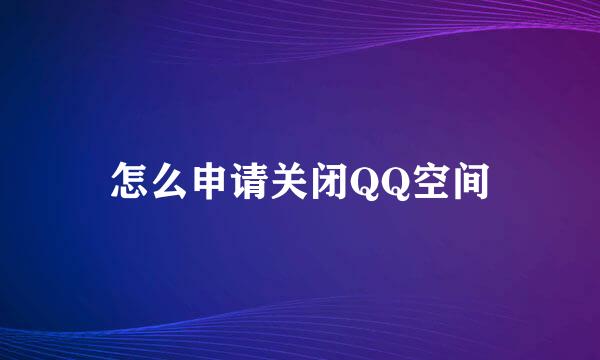 怎么申请关闭QQ空间