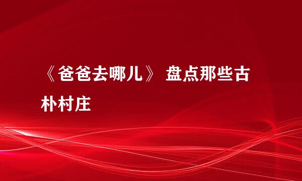 《爸爸去哪儿》 盘点那些古朴村庄
