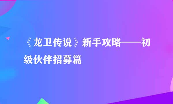 《龙卫传说》新手攻略——初级伙伴招募篇