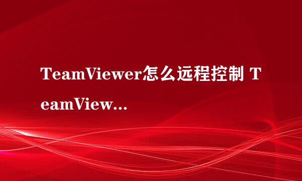 TeamViewer怎么远程控制 TeamViewer怎么用