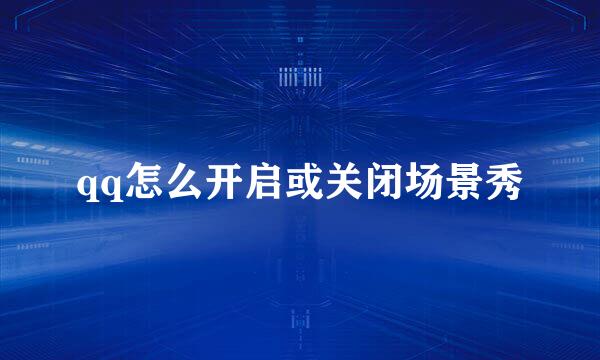 qq怎么开启或关闭场景秀
