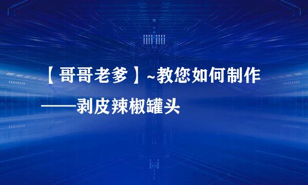 【哥哥老爹】~教您如何制作——剥皮辣椒罐头