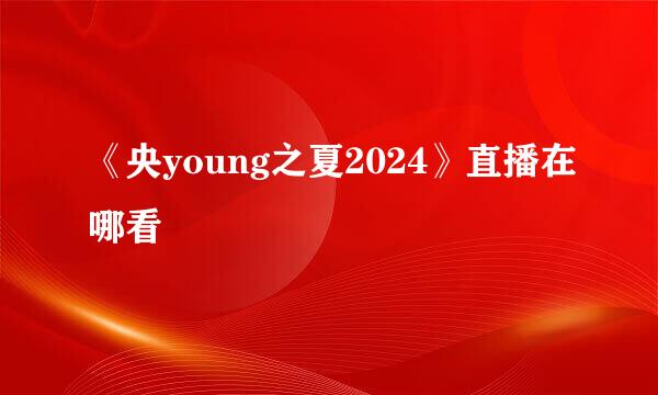 《央young之夏2024》直播在哪看